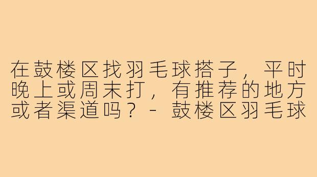 在鼓楼区找羽毛球搭子,平时晚上或周末打,有推荐的地方或者渠道吗?-鼓楼区羽毛球搭子