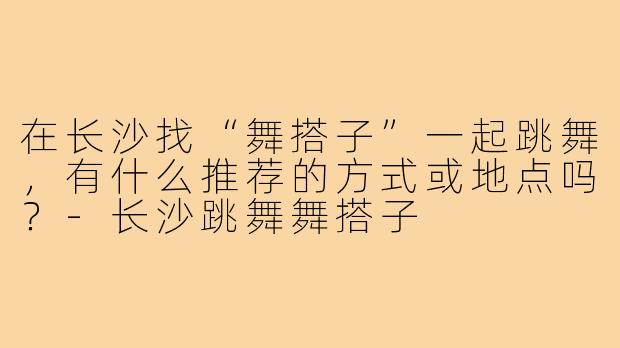 在长沙找“舞搭子”一起跳舞，有什么推荐的方式或地点吗？-长沙跳舞舞搭子