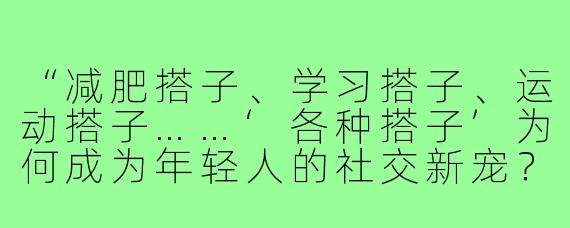 “减肥搭子、学习搭子、运动搭子……‘各种搭子’为何成为年轻人的社交新宠？”