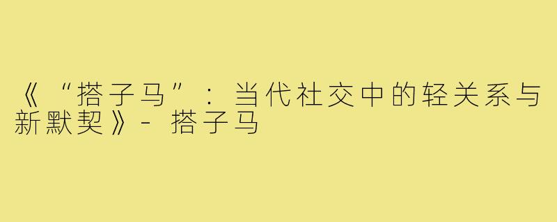 《“搭子马”：当代社交中的轻关系与新默契》-搭子马