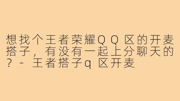 想找个王者荣耀QQ区的开麦搭子,有没有一起上分聊天的?-王者搭子q区开麦