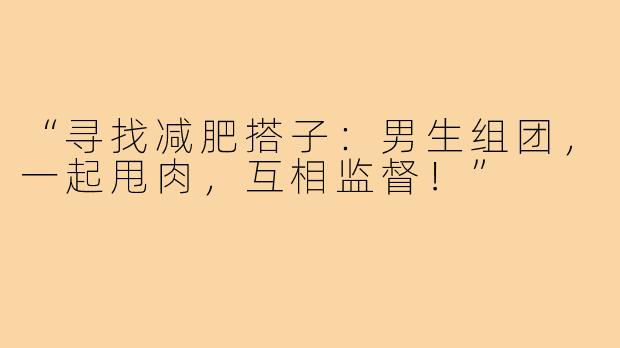 “寻找减肥搭子：男生组团，一起甩肉，互相监督！”