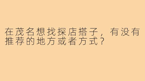 在茂名想找探店搭子，有没有推荐的地方或者方式？