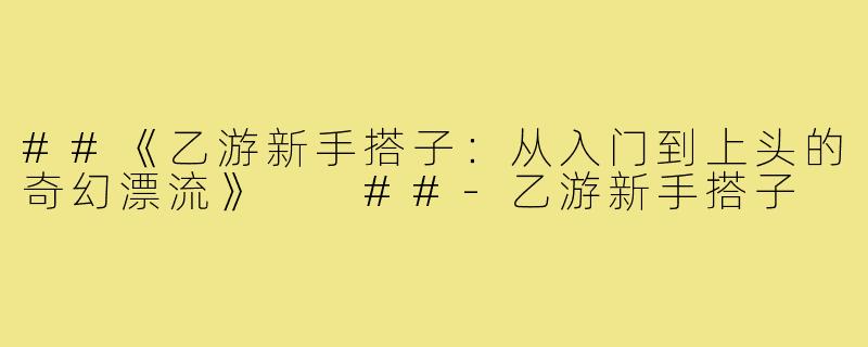 ##《乙游新手搭子：从入门到上头的奇幻漂流》

##-乙游新手搭子