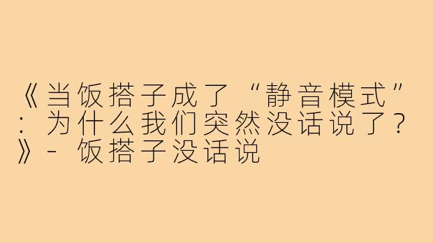 《当饭搭子成了“静音模式”:为什么我们突然没话说了?》-饭搭子没话说