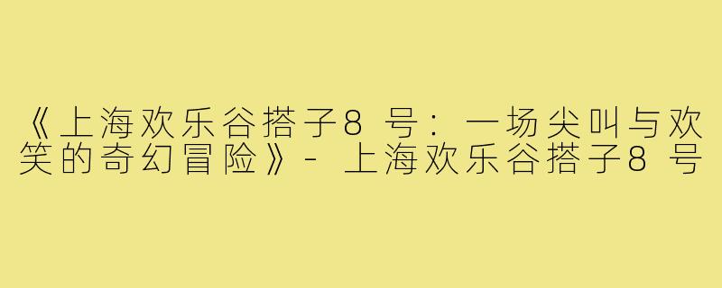 《上海欢乐谷搭子8号：一场尖叫与欢笑的奇幻冒险》-上海欢乐谷搭子8号
