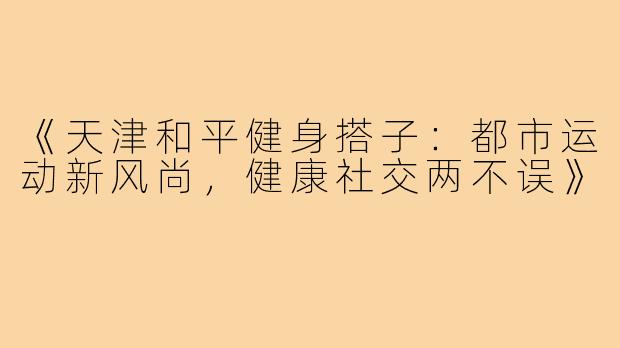《天津和平健身搭子:都市运动新风尚,健康社交两不误》