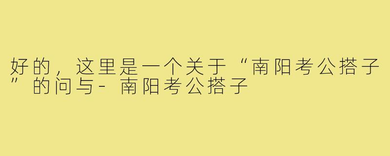 好的，这里是一个关于“南阳考公搭子”的问与
