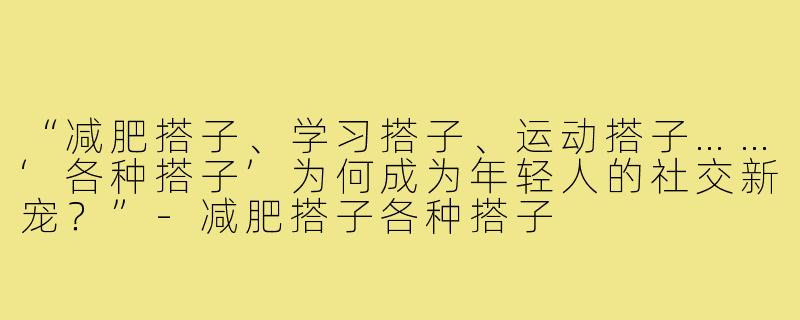 “减肥搭子、学习搭子、运动搭子……‘各种搭子’为何成为年轻人的社交新宠？”-减肥搭子各种搭子