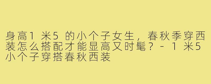 身高1米5的小个子女生，春秋季穿西装怎么搭配才能显高又时髦？-1米5小个子穿搭春秋西装