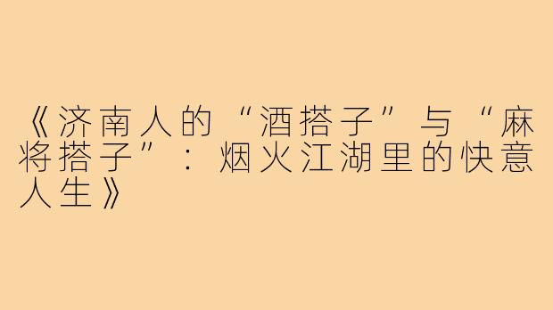 《济南人的“酒搭子”与“麻将搭子”：烟火江湖里的快意人生》