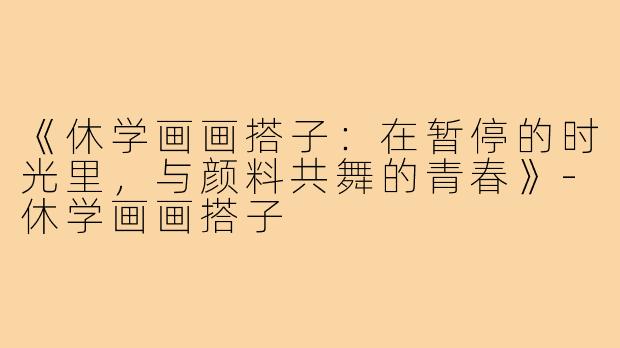 《休学画画搭子：在暂停的时光里，与颜料共舞的青春》-休学画画搭子