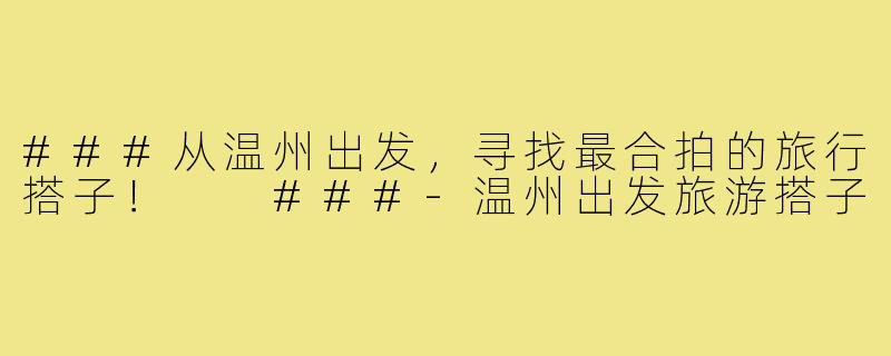 ###从温州出发，寻找最合拍的旅行搭子！

###-温州出发旅游搭子