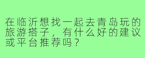在临沂想找一起去青岛玩的旅游搭子，有什么好的建议或平台推荐吗？
