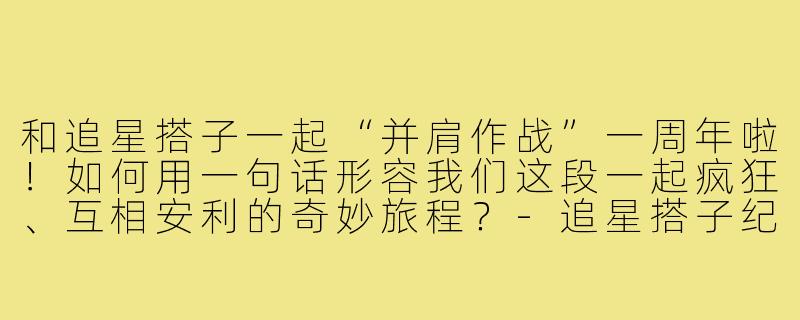和追星搭子一起“并肩作战”一周年啦！如何用一句话形容我们这段一起疯狂、互相安利的奇妙旅程？