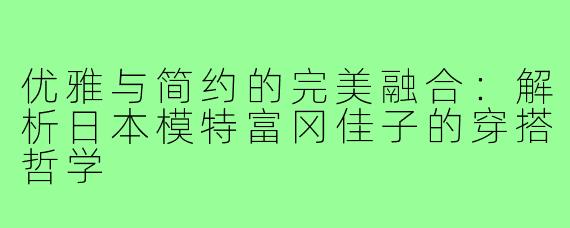 优雅与简约的完美融合:解析日本模特富冈佳子的穿搭哲学
