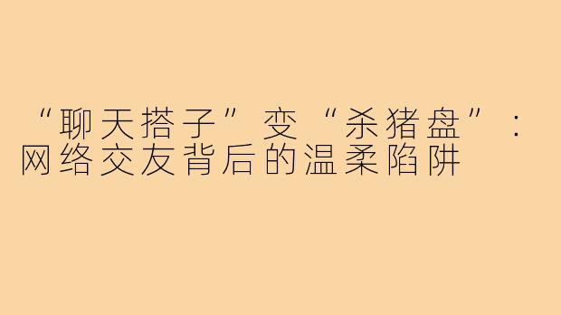 “聊天搭子”变“杀猪盘”：网络交友背后的温柔陷阱