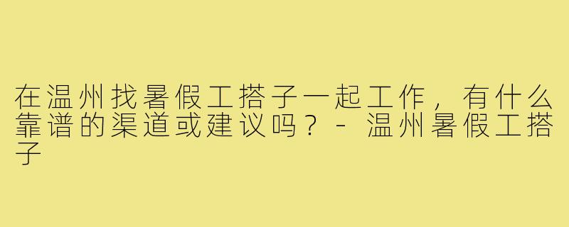 在温州找暑假工搭子一起工作,有什么靠谱的渠道或建议吗?-温州暑假工搭子