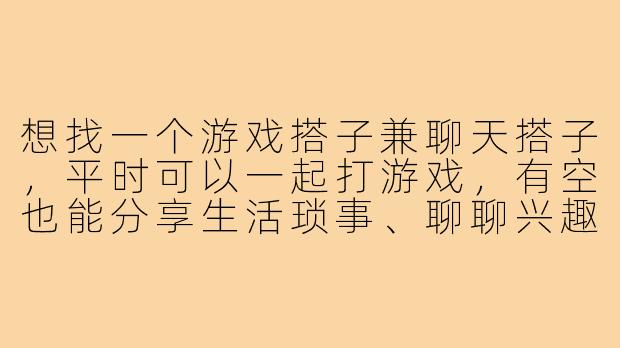 想找一个游戏搭子兼聊天搭子,平时可以一起打游戏,有空也能分享生活琐事、聊聊兴趣话题,这样的关系该怎么开始和维护?-游戏搭子加聊天搭子
