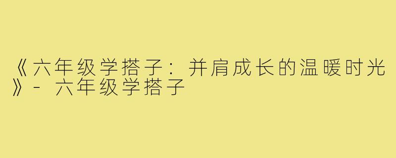 《六年级学搭子:并肩成长的温暖时光》-六年级学搭子