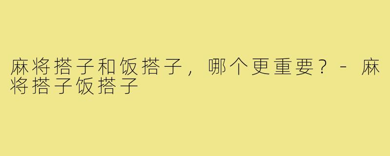 麻将搭子和饭搭子,哪个更重要?-麻将搭子饭搭子