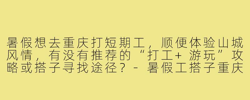 暑假想去重庆打短期工,顺便体验山城风情,有没有推荐的“打工+游玩”攻略或搭子寻找途径?-暑假工搭子重庆