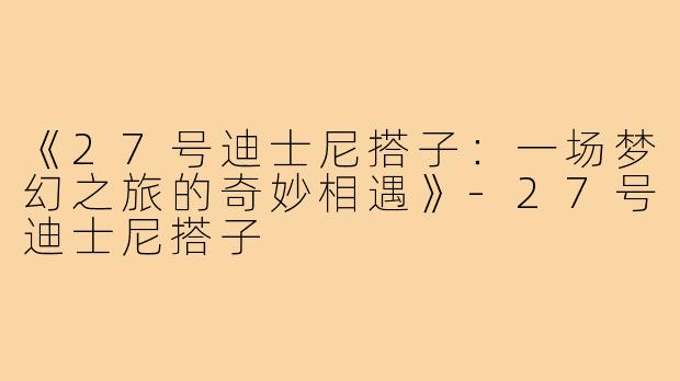 《27号迪士尼搭子:一场梦幻之旅的奇妙相遇》-27号迪士尼搭子