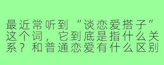 最近常听到“谈恋爱搭子”这个词，它到底是指什么关系？和普通恋爱有什么区别？