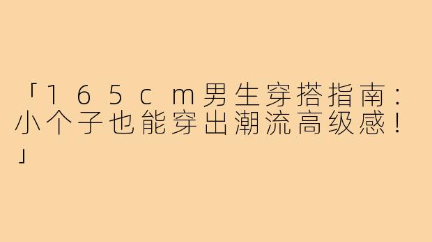 「165cm男生穿搭指南：小个子也能穿出潮流高级感！」