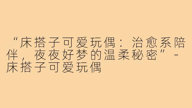 “床搭子可爱玩偶：治愈系陪伴，夜夜好梦的温柔秘密”-床搭子可爱玩偶