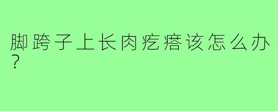脚跨子上长肉疙瘩该怎么办?