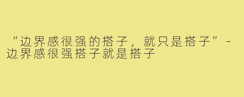 “边界感很强的搭子，就只是搭子”-边界感很强搭子就是搭子