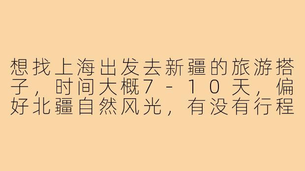 想找上海出发去新疆的旅游搭子，时间大概7-10天，偏好北疆自然风光，有没有行程相似的小伙伴？-上海去新疆旅游搭子