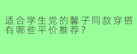 适合学生党的馨子同款穿搭有哪些平价推荐?