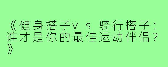 《健身搭子vs骑行搭子：谁才是你的最佳运动伴侣？》
