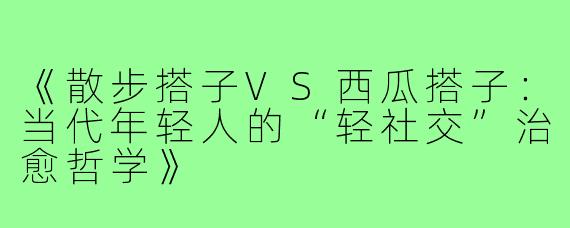 《散步搭子VS西瓜搭子：当代年轻人的“轻社交”治愈哲学》