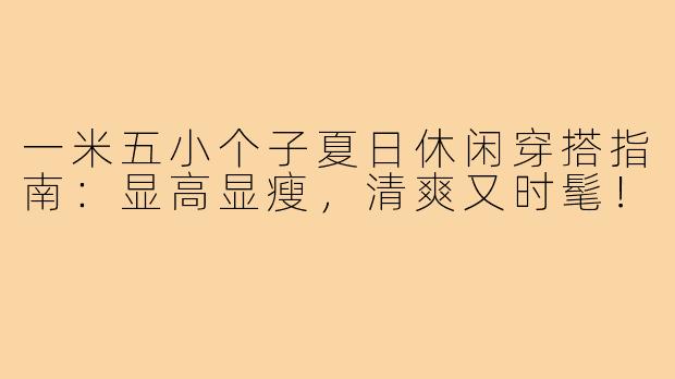一米五小个子夏日休闲穿搭指南：显高显瘦，清爽又时髦！