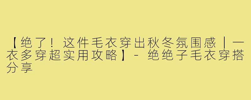 【绝了！这件毛衣穿出秋冬氛围感｜一衣多穿超实用攻略】-绝绝子毛衣穿搭分享