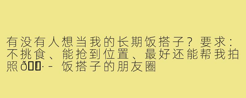 有没有人想当我的长期饭搭子？要求：不挑食、能抢到位置、最好还能帮我拍照📷！-饭搭子的朋友圈