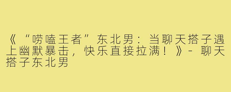《“唠嗑王者”东北男：当聊天搭子遇上幽默暴击，快乐直接拉满！》-聊天搭子东北男