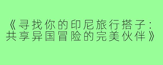 《寻找你的印尼旅行搭子:共享异国冒险的完美伙伴》