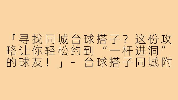 「寻找同城台球搭子？这份攻略让你轻松约到“一杆进洞”的球友！」-台球搭子同城附近台球搭子