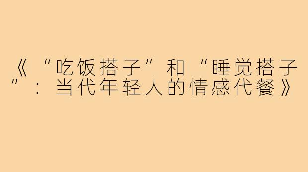 《“吃饭搭子”和“睡觉搭子”:当代年轻人的情感代餐》