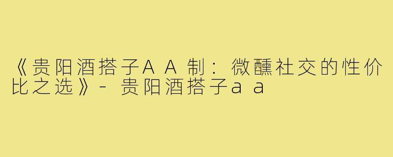 《贵阳酒搭子AA制：微醺社交的性价比之选》-贵阳酒搭子aa
