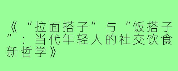 《“拉面搭子”与“饭搭子”：当代年轻人的社交饮食新哲学》