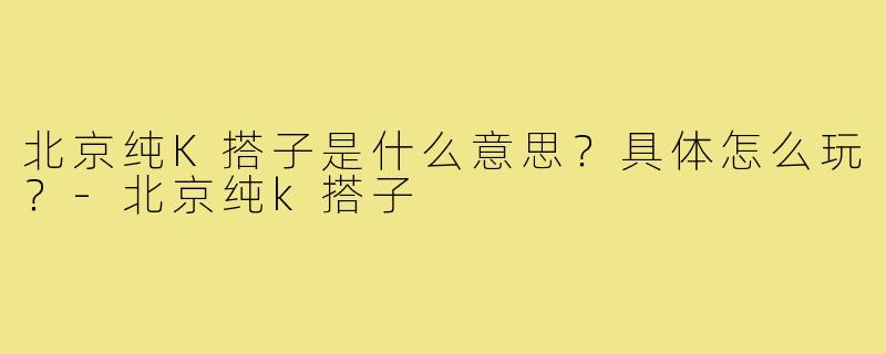 北京纯K搭子是什么意思？具体怎么玩？