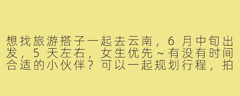 想找旅游搭子一起去云南，6月中旬出发，5天左右，女生优先～有没有时间合适的小伙伴？可以一起规划行程，拍照逛街吃美食！-在小红书上找旅游搭子
