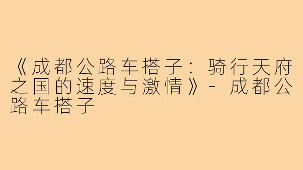 《成都公路车搭子：骑行天府之国的速度与激情》-成都公路车搭子