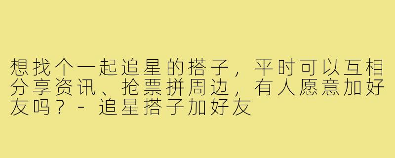 想找个一起追星的搭子，平时可以互相分享资讯、抢票拼周边，有人愿意加好友吗？