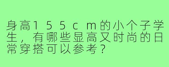 身高155cm的小个子学生，有哪些显高又时尚的日常穿搭可以参考？